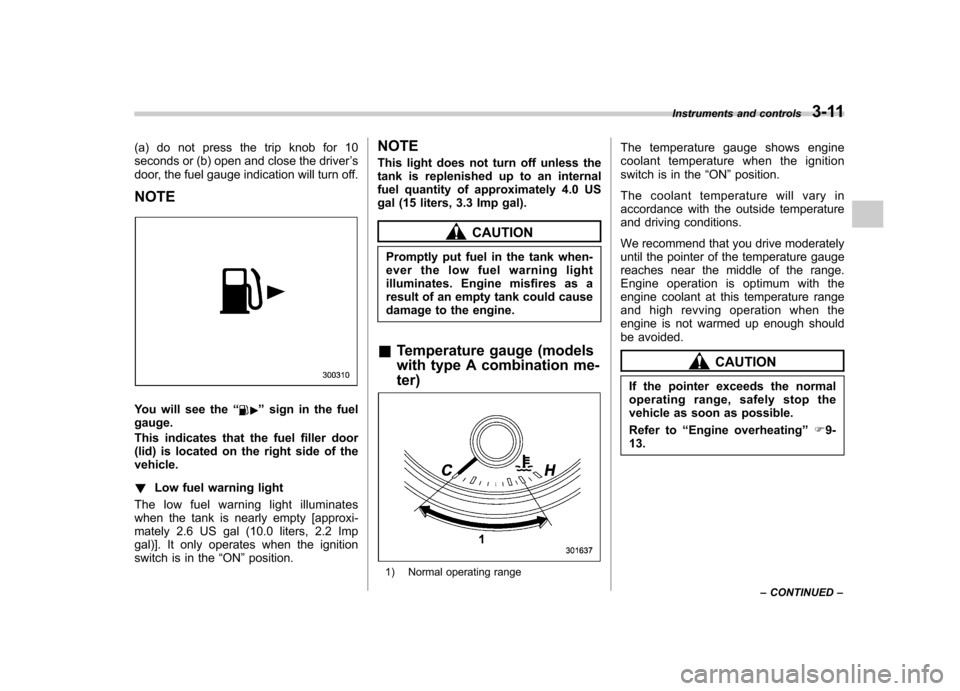 SUBARU FORESTER 2011 SH / 3.G Owners Manual (a) do not press the trip knob for 10 
seconds or (b) open and close the driver’s
door, the fuel gauge indication will turn off.
NOTE
You will see the “”sign in the fuel
gauge. 
This indicates t