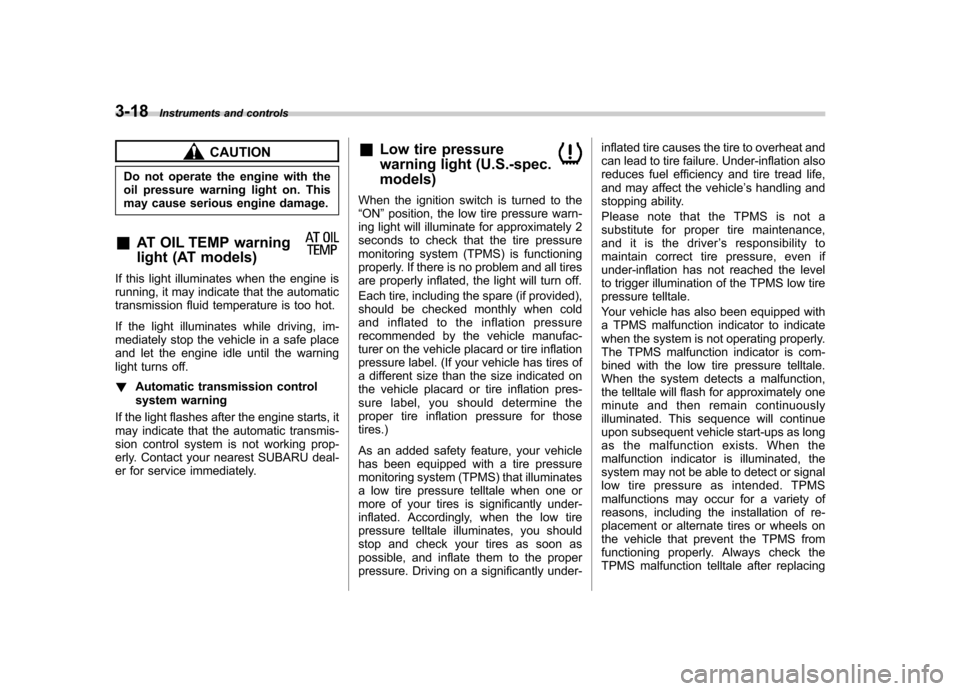 SUBARU FORESTER 2011 SH / 3.G User Guide 3-18Instruments and controls
CAUTION
Do not operate the engine with the 
oil pressure warning light on. This
may cause serious engine damage.
& AT OIL TEMP warning 
light (AT models)
If this light ill