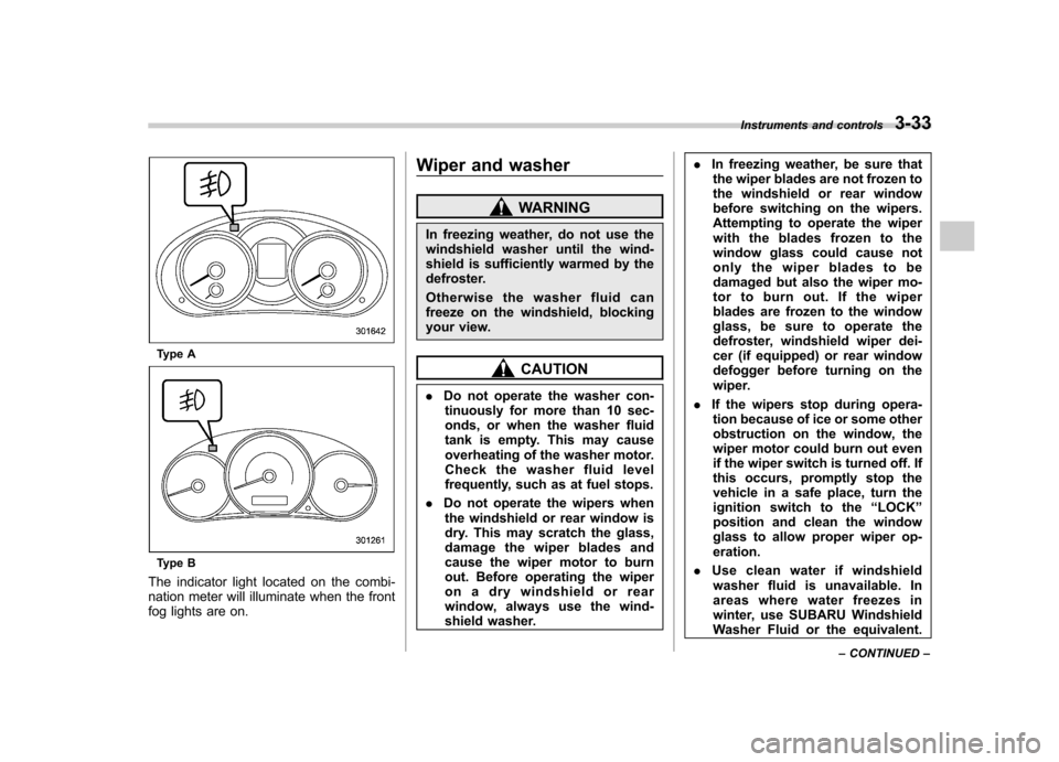 SUBARU FORESTER 2011 SH / 3.G Owners Manual Type A
Type B
The indicator light located on the combi- 
nation meter will illuminate when the front
fog lights are on. Wiper and washer
WARNING
In freezing weather, do not use the 
windshield washer 