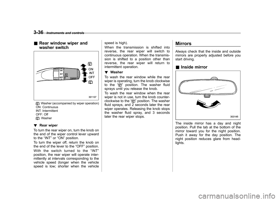 SUBARU FORESTER 2011 SH / 3.G Owners Manual 3-36Instruments and controls
&Rear window wiper and 
washer switch
: Washer (accompanied by wiper operation)
ON: Continuous 
INT: Intermittent 
OFF: Off
: Washer
! Rear wiper
To turn the rear wiper on