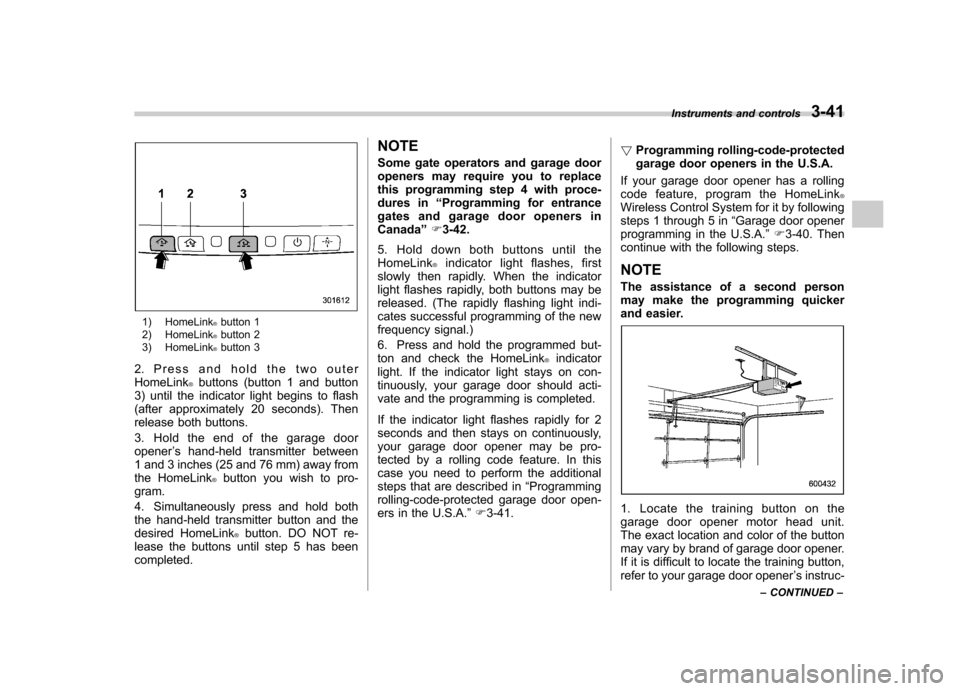 SUBARU FORESTER 2011 SH / 3.G Owners Manual 1) HomeLink®button 1
2) HomeLink®button 2
3) HomeLink®button 3
2. Press and hold the two outer HomeLink
®buttons (button 1 and button
3) until the indicator light begins to flash
(after approximat