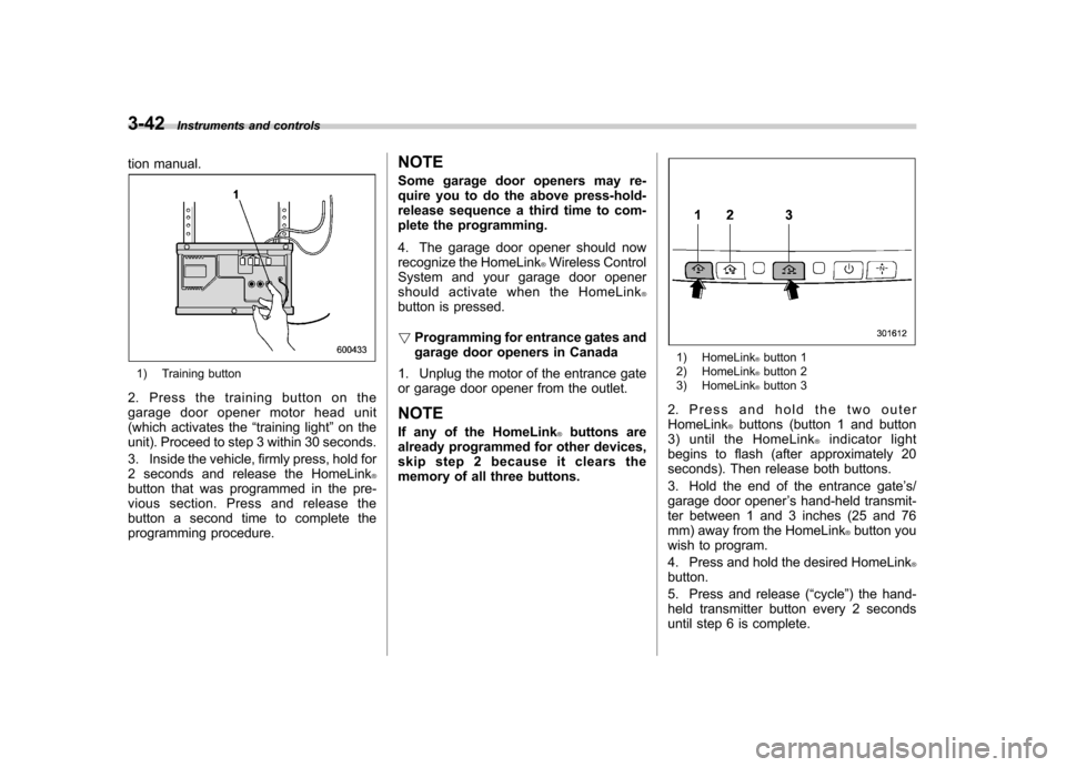 SUBARU FORESTER 2011 SH / 3.G Owners Manual 3-42Instruments and controls
tion manual.
1) Training button
2. Press the training button on the 
garage door opener motor head unit
(which activates the “training light ”on the
unit). Proceed to 