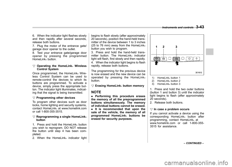 SUBARU FORESTER 2011 SH / 3.G Owners Manual 6. When the indicator light flashes slowly 
and then rapidly after several seconds,
release both buttons. 
7. Plug the motor of the entrance gate/ 
garage door opener to the outlet. 
8. Test your entr