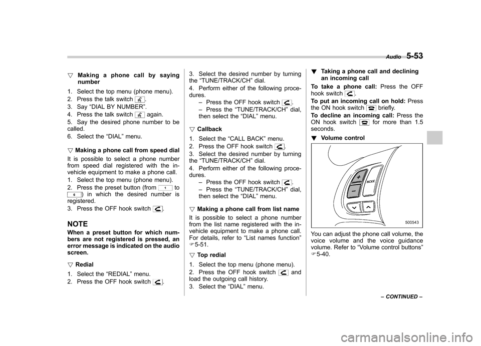 SUBARU FORESTER 2011 SH / 3.G Owners Manual !Making a phone call by saying number
1. Select the top menu (phone menu). 
2. Press the talk switch
.
3. Say “DIAL BY NUMBER ”.
4. Press the talk switch
again.
5. Say the desired phone number to 