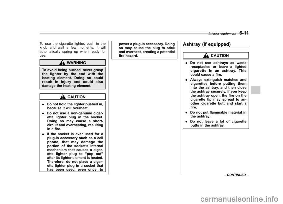 SUBARU FORESTER 2011 SH / 3.G Owners Manual To use the cigarette lighter, push in the 
knob and wait a few moments. It will
automatically spring up when ready foruse.
WARNING
To avoid being burned, never grasp 
the lighter by the end with the
h