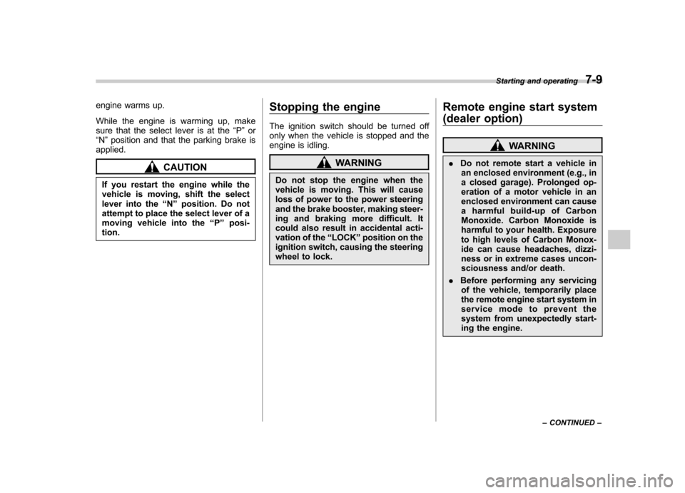 SUBARU FORESTER 2011 SH / 3.G Owners Manual engine warms up. 
While the engine is warming up, make 
sure that the select lever is at the“P ” or
“ N ”position and that the parking brake is
applied.
CAUTION
If you restart the engine while