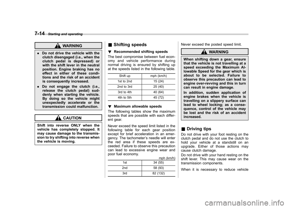 SUBARU FORESTER 2011 SH / 3.G Owners Manual 7-14Starting and operating
WARNING
. Do not drive the vehicle with the
clutch disengaged (i.e., when the 
clutch pedal is depressed) or
with the shift lever in the neutral
position. Engine braking has