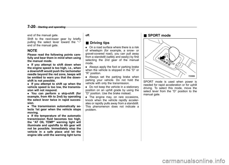 SUBARU FORESTER 2011 SH / 3.G Owners Manual 7-20Starting and operating
end of the manual gate. 
Shift to the next-lower gear by briefly 
pulling the select lever toward the “� ”
end of the manual gate. NOTE 
Please read the following points