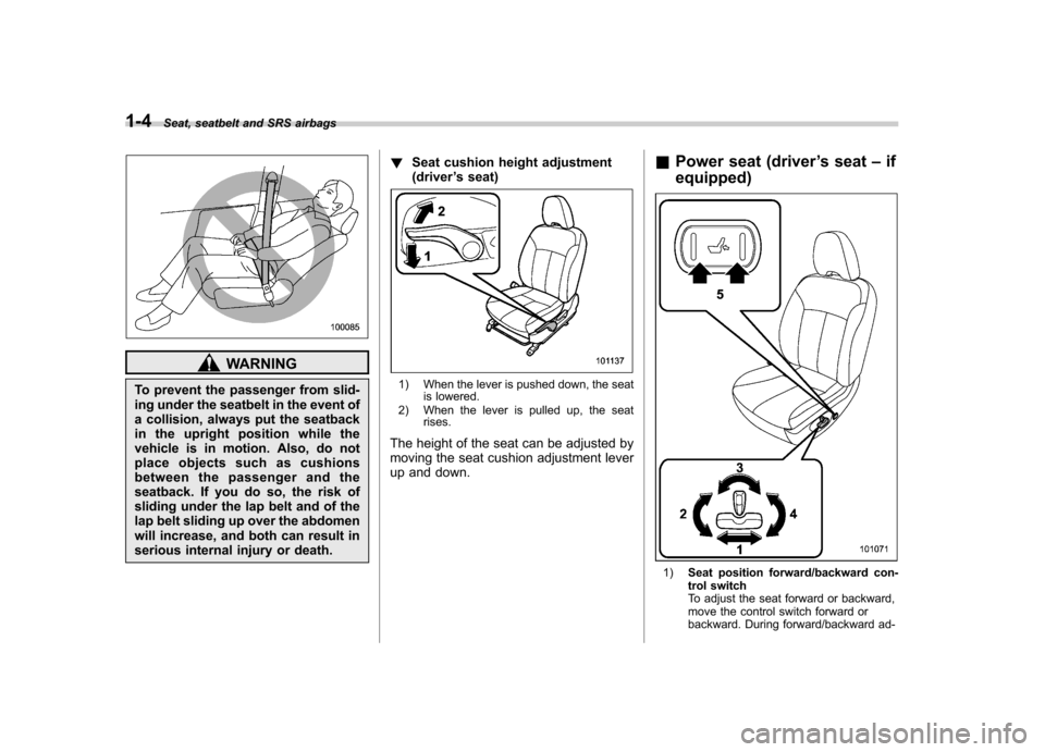 SUBARU FORESTER 2011 SH / 3.G User Guide 1-4Seat, seatbelt and SRS airbags
WARNING
To prevent the passenger from slid- 
ing under the seatbelt in the event of
a collision, always put the seatback
in the upright position while the
vehicle is 