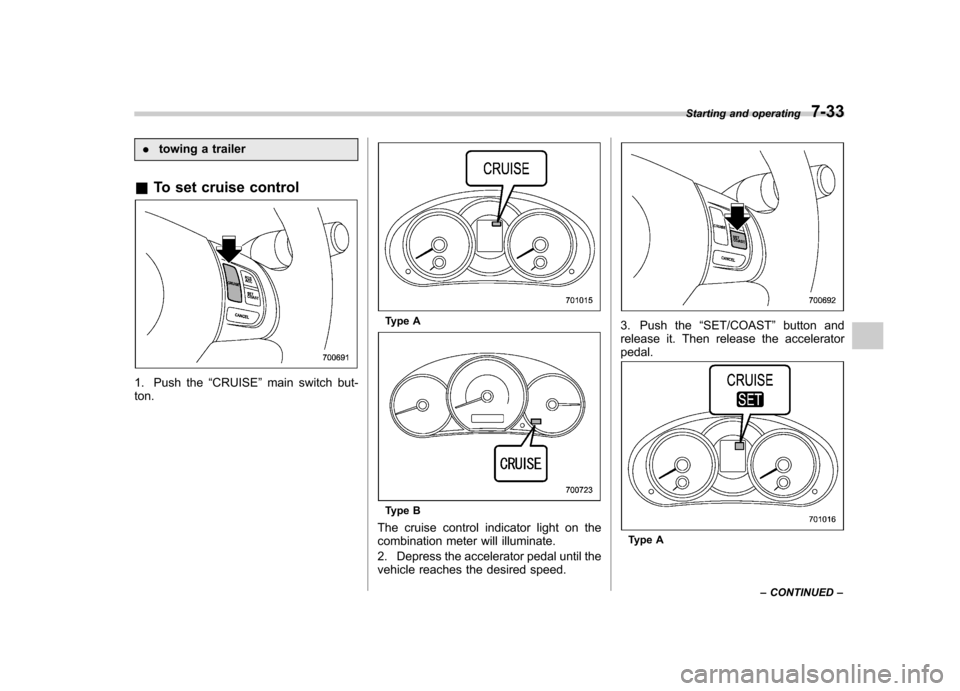 SUBARU FORESTER 2011 SH / 3.G Owners Manual .towing a trailer
& To set cruise control
1. Push the “CRUISE ”main switch but-
ton.
Type A
Type B
The cruise control indicator light on the 
combination meter will illuminate. 
2. Depress the acc