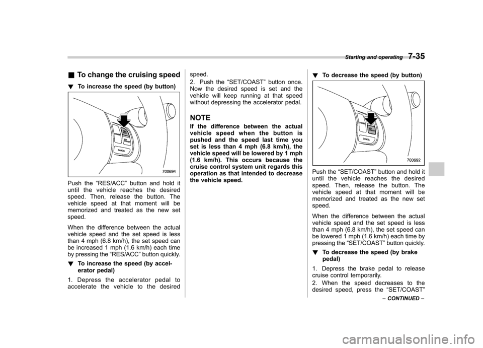 SUBARU FORESTER 2011 SH / 3.G Owners Guide &To change the cruising speed
! To increase the speed (by button)
Push the “RES/ACC ”button and hold it
until the vehicle reaches the desired 
speed. Then, release the button. The
vehicle speed at