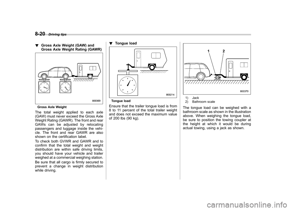 SUBARU FORESTER 2011 SH / 3.G Owners Manual 8-20Driving tips
! Gross Axle Weight (GAW) and 
Gross Axle Weight Rating (GAWR)
Gross Axle Weight
The total weight applied to each axle 
(GAW) must never exceed the Gross Axle
Weight Rating (GAWR). Th