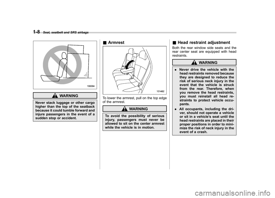 SUBARU FORESTER 2011 SH / 3.G Owners Manual 1-8Seat, seatbelt and SRS airbags
WARNING
Never stack luggage or other cargo 
higher than the top of the seatback
because it could tumble forward and
injure passengers in the event of a
sudden stop or