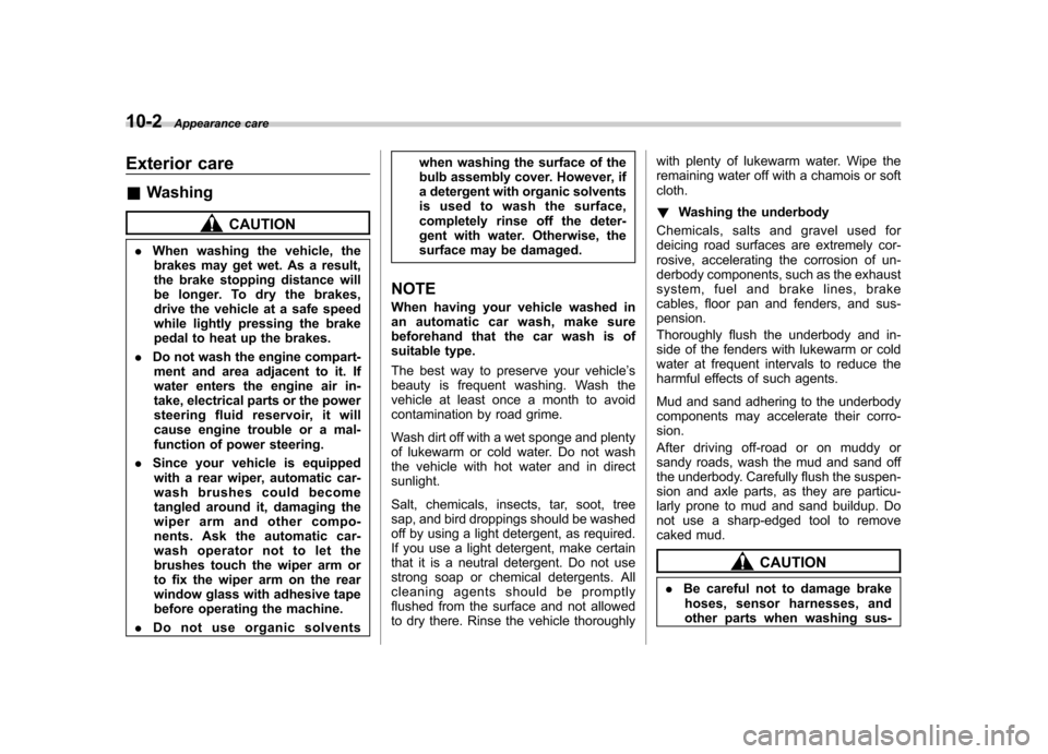 SUBARU FORESTER 2011 SH / 3.G Owners Manual 10-2Appearance care
Exterior care &Washing
CAUTION
. When washing the vehicle, the
brakes may get wet. As a result, 
the brake stopping distance will 
be longer. To dry the brakes,
drive the vehicle a