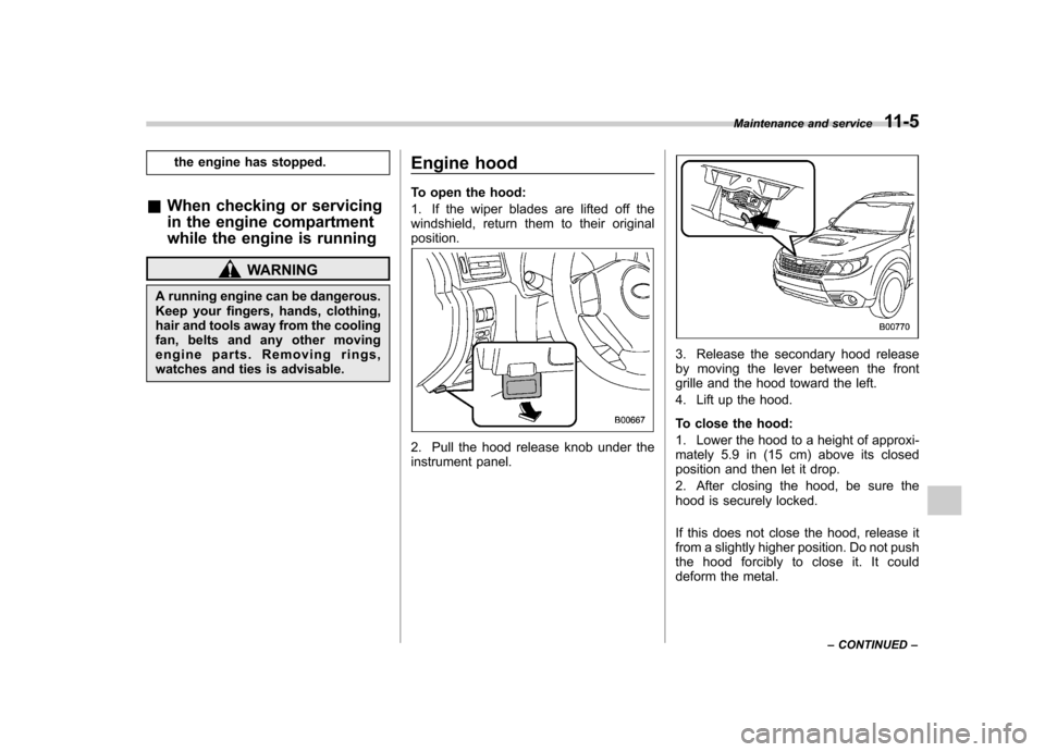 SUBARU FORESTER 2011 SH / 3.G Owners Manual the engine has stopped.
& When checking or servicing 
in the engine compartment
while the engine is running
WARNING
A running engine can be dangerous. 
Keep your fingers, hands, clothing,
hair and too