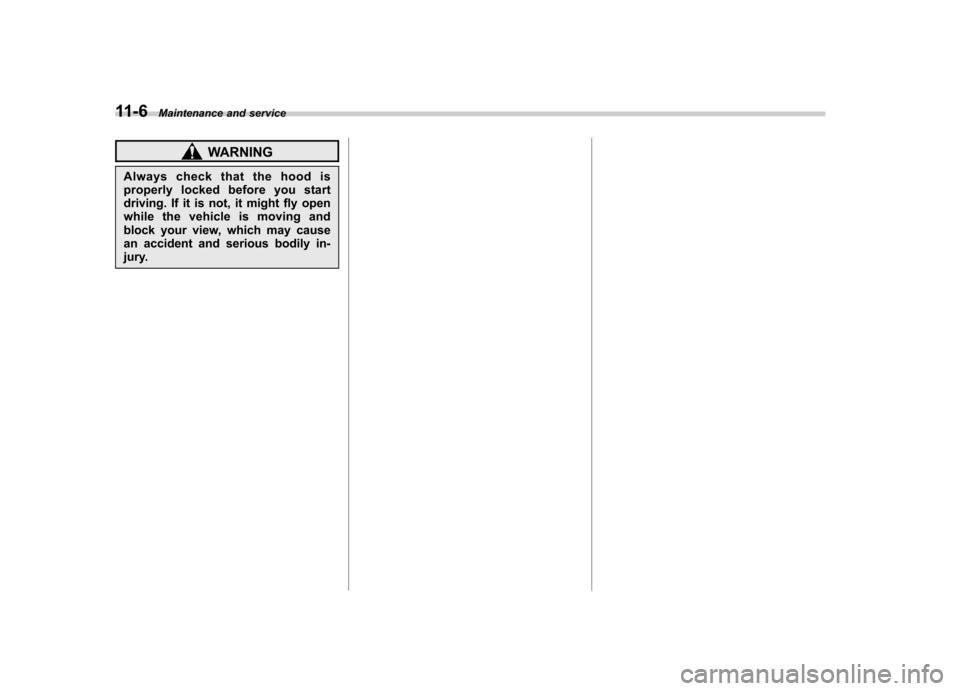 SUBARU FORESTER 2011 SH / 3.G Owners Manual 11-6Maintenance and service
WARNING
Always check that the hood is 
properly locked before you start
driving. If it is not, it might fly open
while the vehicle is moving and
block your view, which may 
