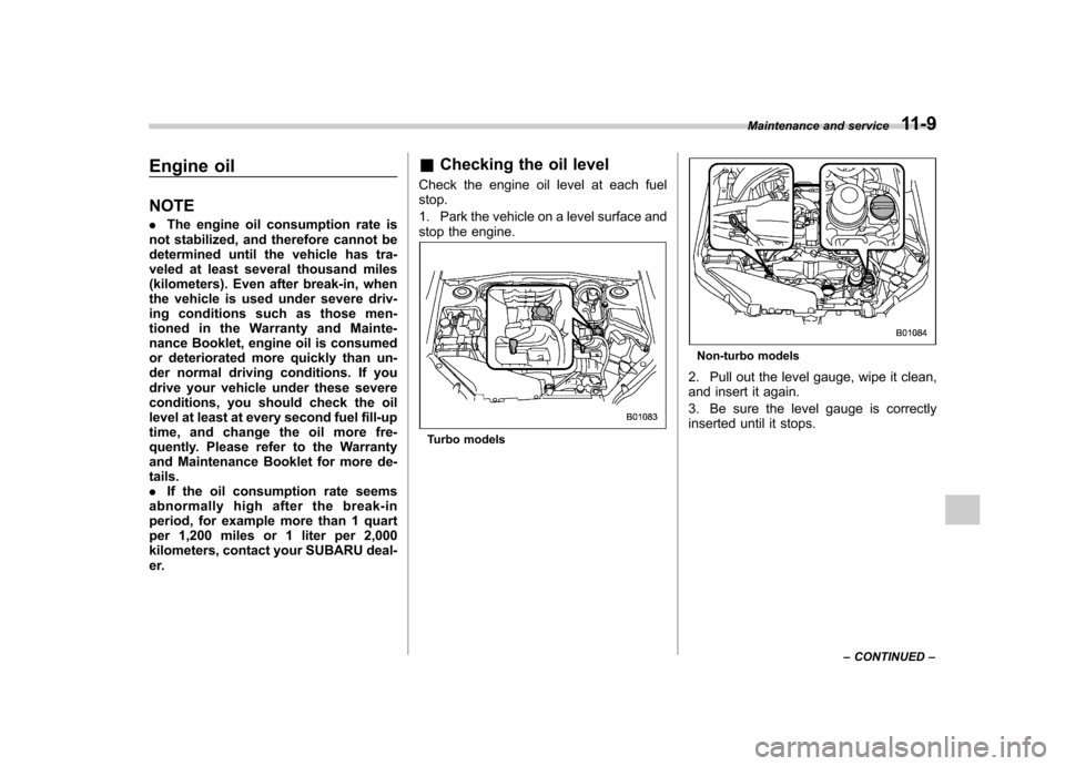 SUBARU FORESTER 2011 SH / 3.G User Guide Engine oil NOTE .The engine oil consumption rate is
not stabilized, and therefore cannot be 
determined until the vehicle has tra-
veled at least several thousand miles
(kilometers). Even after break-