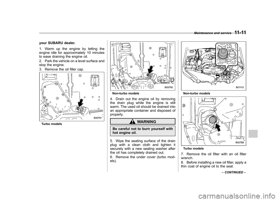 SUBARU FORESTER 2011 SH / 3.G User Guide your SUBARU dealer. 
1. Warm up the engine by letting the 
engine idle for approximately 10 minutes
to ease draining the engine oil. 
2. Park the vehicle on a level surface and 
stop the engine. 
3. R