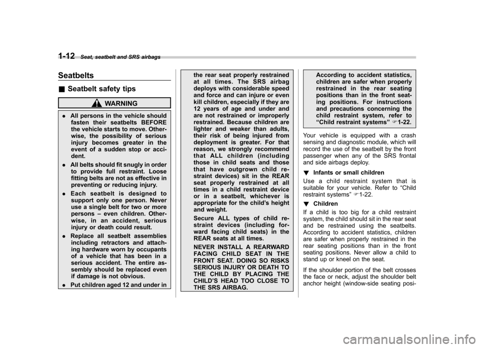 SUBARU FORESTER 2011 SH / 3.G Owners Manual 1-12Seat, seatbelt and SRS airbags
Seatbelts &Seatbelt safety tips
WARNING
. All persons in the vehicle should
fasten their seatbelts BEFORE 
the vehicle starts to move. Other- 
wise, the possibility 