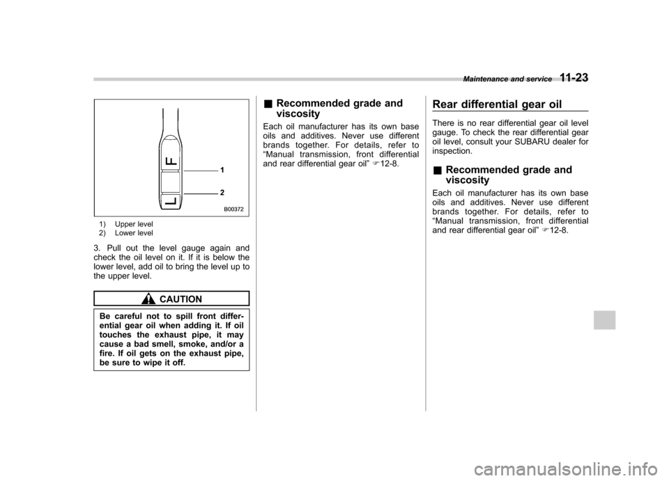 SUBARU FORESTER 2011 SH / 3.G Service Manual 1) Upper level 
2) Lower level
3. Pull out the level gauge again and 
check the oil level on it. If it is below the
lower level, add oil to bring the level up to
the upper level.
CAUTION
Be careful no