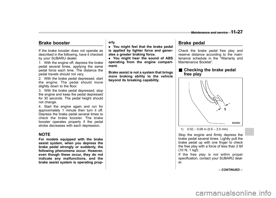 SUBARU FORESTER 2011 SH / 3.G Owners Manual Brake booster 
If the brake booster does not operate as 
described in the following, have it checked
by your SUBARU dealer. 
1. With the engine off, depress the brake 
pedal several times, applying th