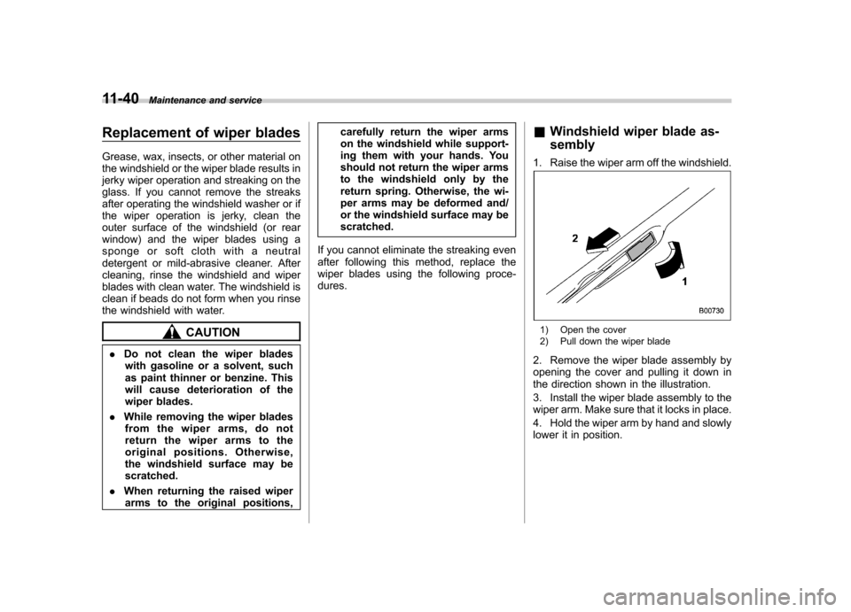 SUBARU FORESTER 2011 SH / 3.G Owners Manual 11-40Maintenance and service
Replacement of wiper blades 
Grease, wax, insects, or other material on 
the windshield or the wiper blade results in
jerky wiper operation and streaking on the
glass. If 