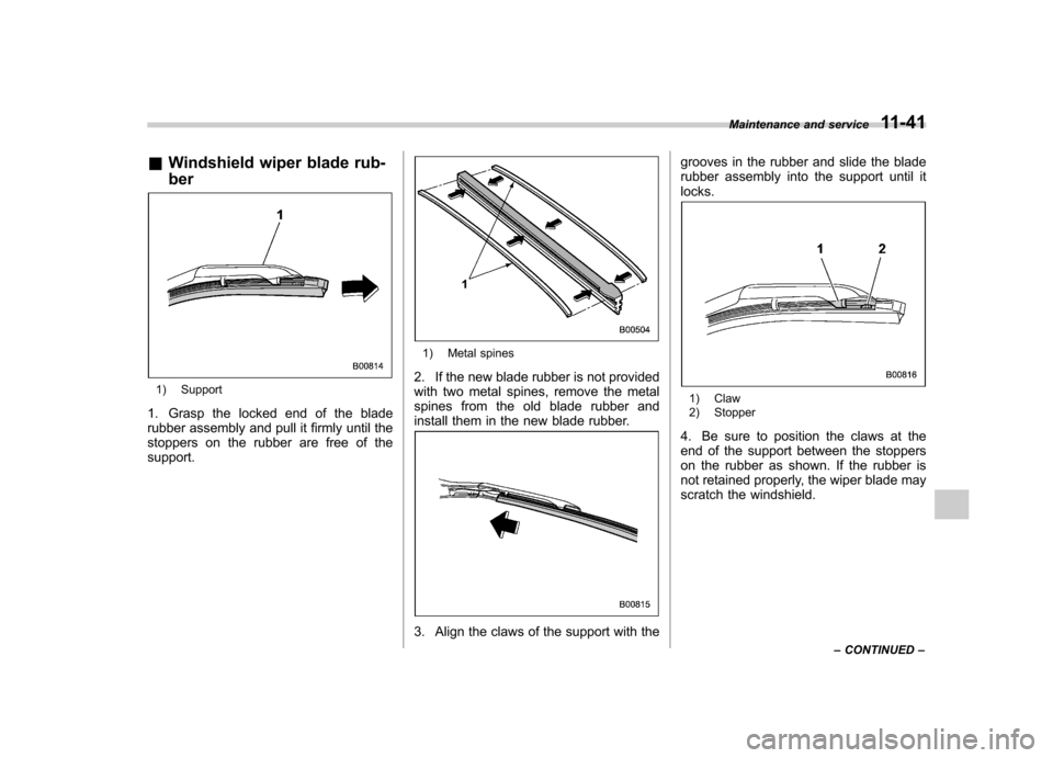 SUBARU FORESTER 2011 SH / 3.G Owners Manual &Windshield wiper blade rub- ber
1) Support
1. Grasp the locked end of the blade 
rubber assembly and pull it firmly until the 
stoppers on the rubber are free of thesupport.
1) Metal spines
2. If the