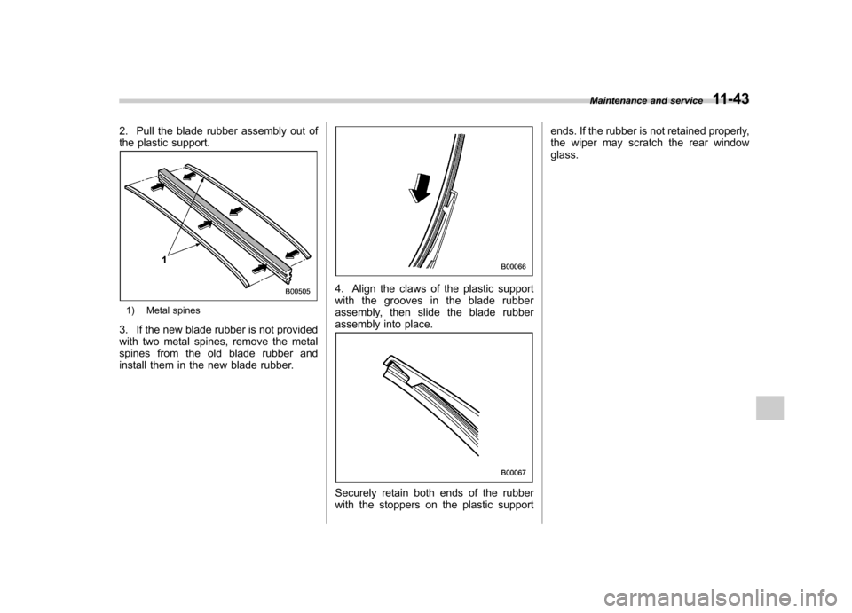 SUBARU FORESTER 2011 SH / 3.G Owners Manual 2. Pull the blade rubber assembly out of 
the plastic support.
1) Metal spines
3. If the new blade rubber is not provided 
with two metal spines, remove the metal
spines from the old blade rubber and
