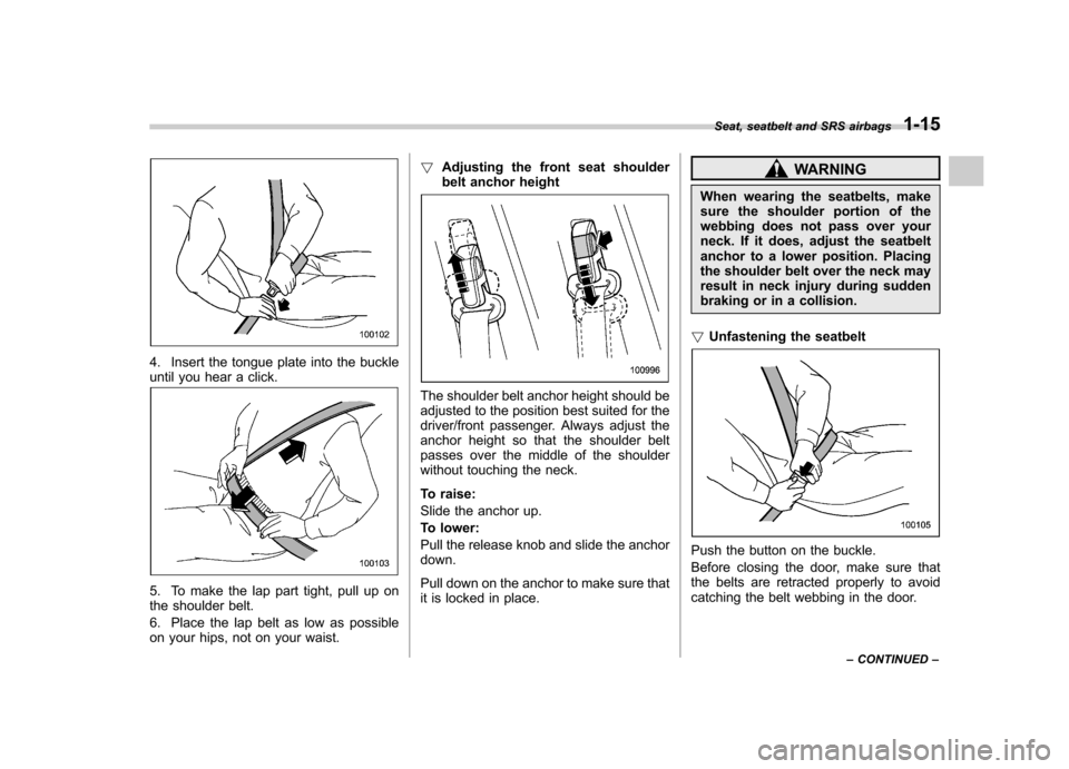 SUBARU FORESTER 2011 SH / 3.G Owners Manual 4. Insert the tongue plate into the buckle 
until you hear a click.
5. To make the lap part tight, pull up on 
the shoulder belt. 
6. Place the lap belt as low as possible 
on your hips, not on your w