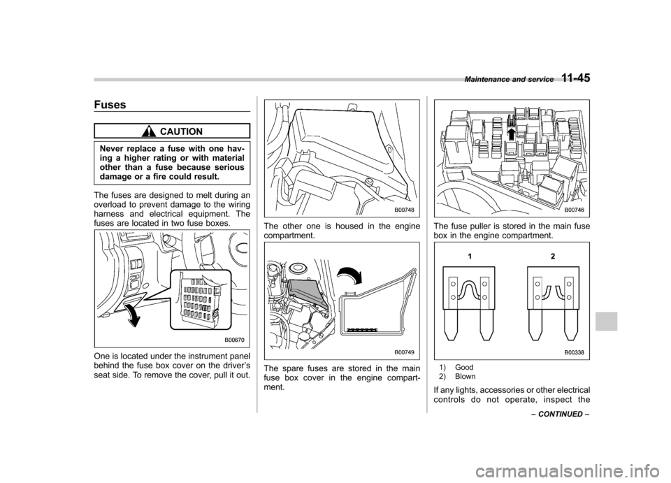 SUBARU FORESTER 2011 SH / 3.G Owners Manual Fuses
CAUTION
Never replace a fuse with one hav- 
ing a higher rating or with material
other than a fuse because serious
damage or a fire could result.
The fuses are designed to melt during an
overloa