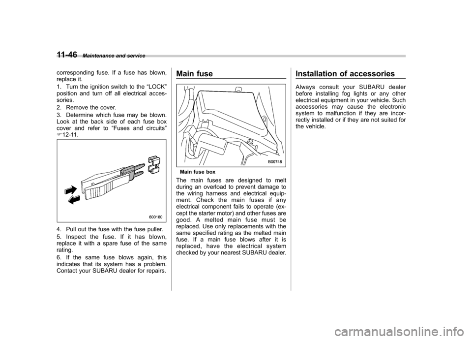 SUBARU FORESTER 2011 SH / 3.G Owners Manual 11-46Maintenance and service
corresponding fuse. If a fuse has blown, 
replace it. 
1. Turn the ignition switch to the “LOCK ”
position and turn off all electrical acces- sories. 
2. Remove the co