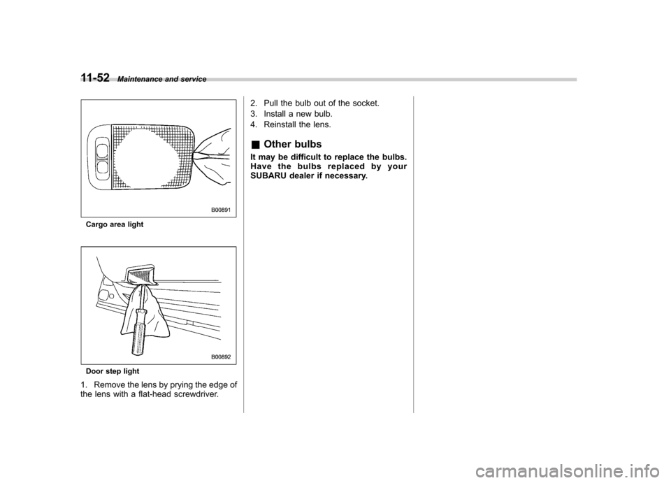 SUBARU FORESTER 2011 SH / 3.G Manual PDF 11-52Maintenance and service
Cargo area light
Door step light
1. Remove the lens by prying the edge of 
the lens with a flat-head screwdriver. 2. Pull the bulb out of the socket. 
3. Install a new bul