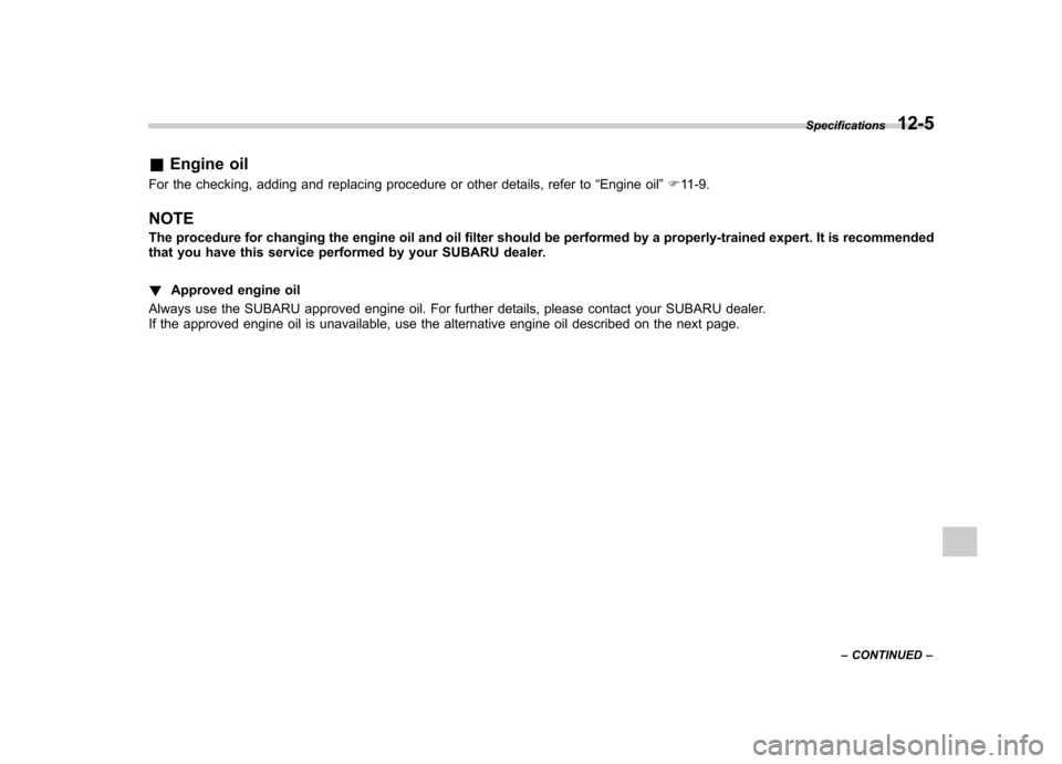 SUBARU FORESTER 2011 SH / 3.G Owners Manual &Engine oil
For the checking, adding and replacing procedure or other details, refer to “Engine oil ”F 11-9.
NOTE 
The procedure for changing the engine oil and oil filter should be performed by a