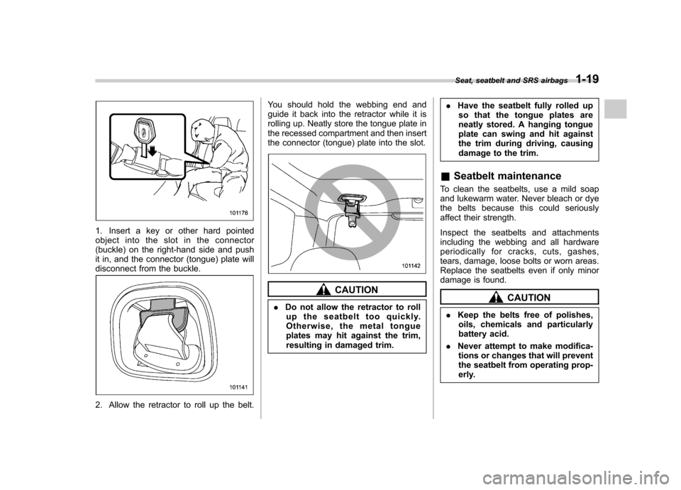 SUBARU FORESTER 2011 SH / 3.G Owners Manual 1. Insert a key or other hard pointed 
object into the slot in the connector
(buckle) on the right-hand side and push
it in, and the connector (tongue) plate will
disconnect from the buckle.
2. Allow 