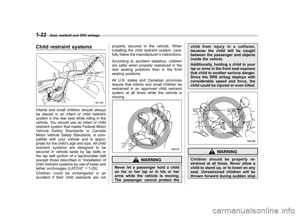 SUBARU FORESTER 2011 SH / 3.G Owners Manual 1-22Seat, seatbelt and SRS airbags
Child restraint systems
Infants and small children should always 
be placed in an infant or child restraint
system in the rear seat while riding in the
vehicle. You 