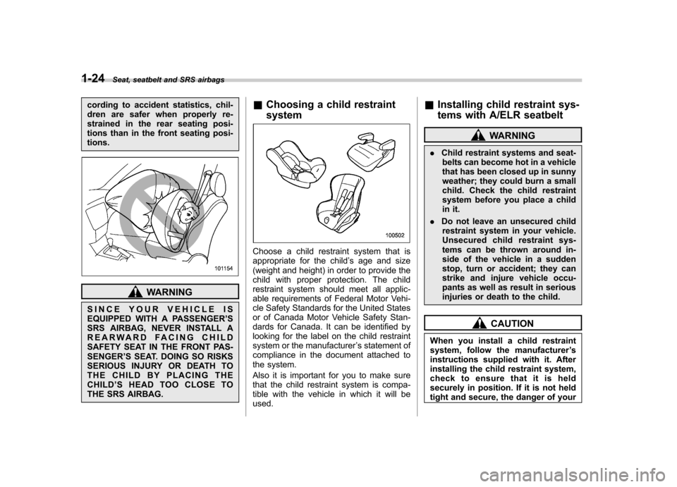SUBARU FORESTER 2011 SH / 3.G Owners Manual 1-24Seat, seatbelt and SRS airbags
cording to accident statistics, chil- 
dren are safer when properly re-
strained in the rear seating posi-
tions than in the front seating posi-tions.
WARNING
SINCE 
