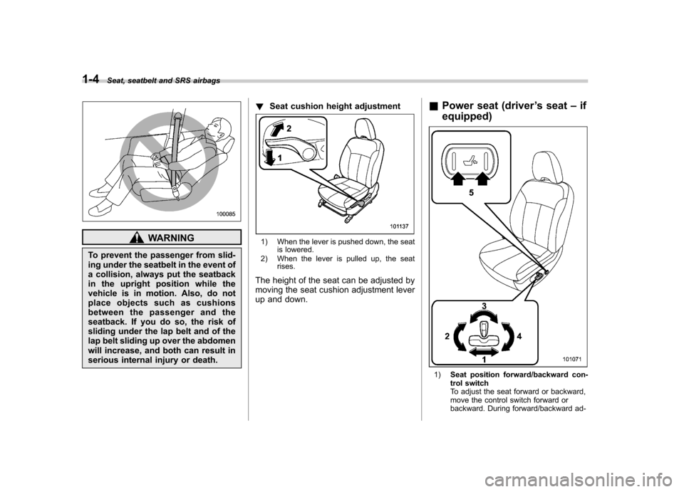 SUBARU FORESTER 2012 SH / 3.G Owners Manual 1-4Seat, seatbelt and SRS airbags
WARNING
To prevent the passenger from slid- 
ing under the seatbelt in the event of
a collision, always put the seatback
in the upright position while the
vehicle is 