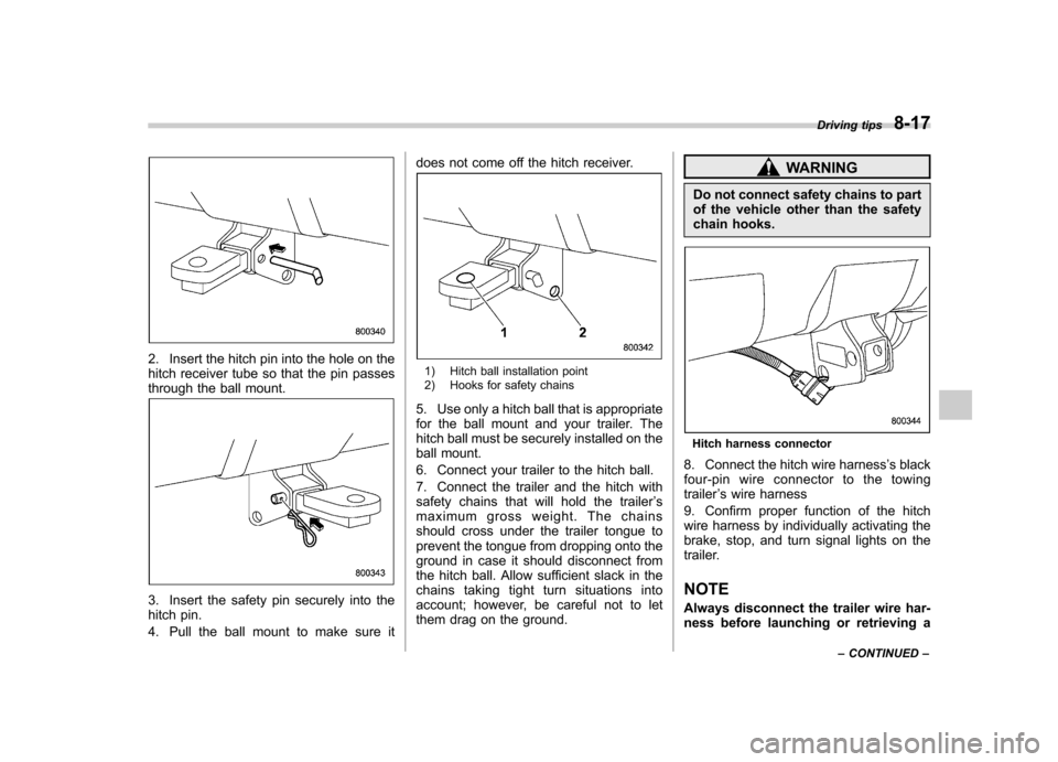 SUBARU FORESTER 2012 SH / 3.G Owners Manual 2. Insert the hitch pin into the hole on the 
hitch receiver tube so that the pin passes
through the ball mount.
3. Insert the safety pin securely into the 
hitch pin. 
4. Pull the ball mount to make 