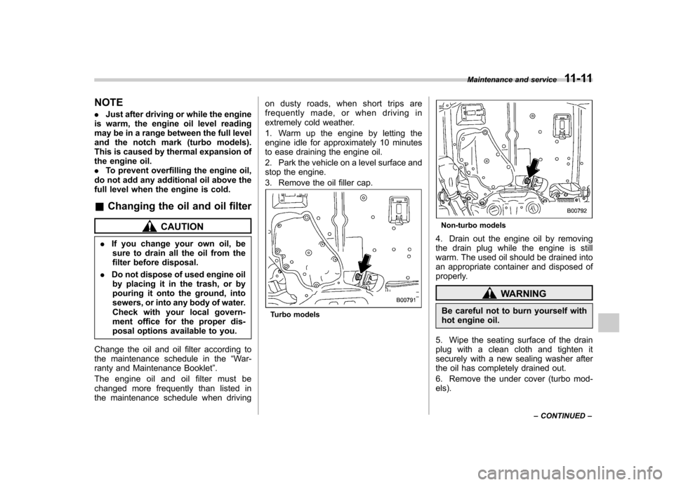 SUBARU FORESTER 2012 SH / 3.G User Guide NOTE .Just after driving or while the engine
is warm, the engine oil level reading 
may be in a range between the full level
and the notch mark (turbo models).
This is caused by thermal expansion of
t