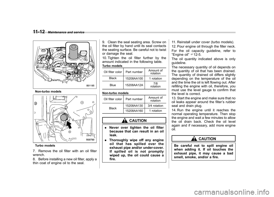 SUBARU FORESTER 2012 SH / 3.G User Guide 11-12Maintenance and service
Non-turbo models
Turbo models
7. Remove the oil filter with an oil filter wrench. 
8. Before installing a new oil filter, apply a 
thin coat of engine oil to the seal. 9. 