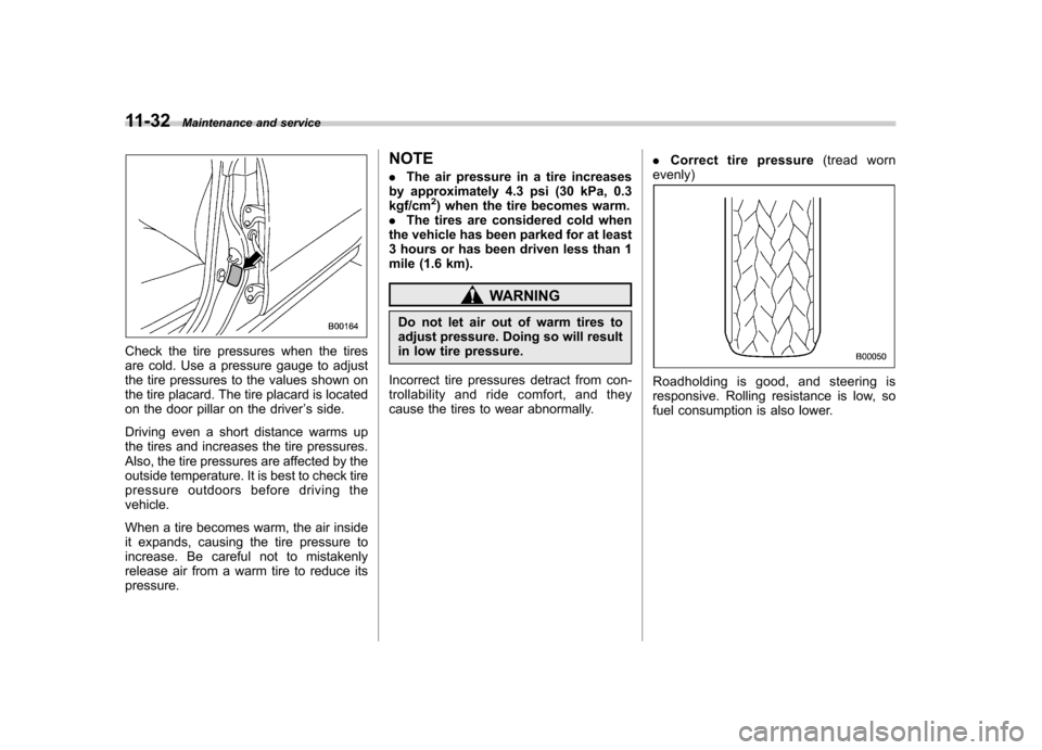 SUBARU FORESTER 2012 SH / 3.G Owners Manual 11-32Maintenance and service
Check the tire pressures when the tires 
are cold. Use a pressure gauge to adjust
the tire pressures to the values shown on
the tire placard. The tire placard is located
o
