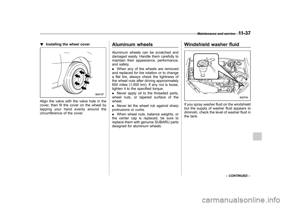 SUBARU FORESTER 2012 SH / 3.G User Guide !Installing the wheel cover
Align the valve with the valve hole in the 
cover, then fit the cover on the wheel by
tapping your hand evenly around the
circumference of the cover. Aluminum wheels 
Alumi