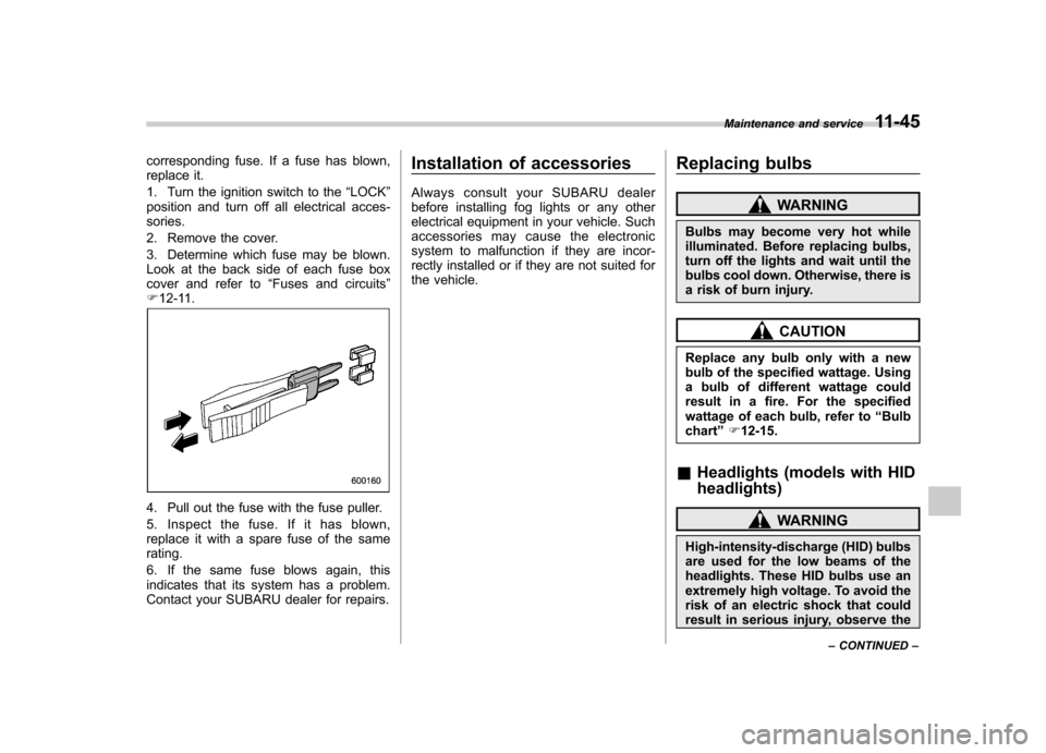 SUBARU FORESTER 2012 SH / 3.G User Guide corresponding fuse. If a fuse has blown, 
replace it. 
1. Turn the ignition switch to the“LOCK ”
position and turn off all electrical acces- sories. 
2. Remove the cover.
3. Determine which fuse m