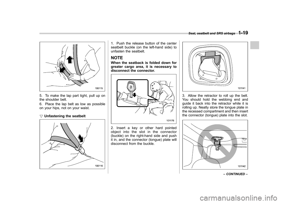 SUBARU FORESTER 2012 SH / 3.G Owners Manual 5. To make the lap part tight, pull up on 
the shoulder belt. 
6. Place the lap belt as low as possible 
on your hips, not on your waist. !Unfastening the seatbelt
1. Push the release button of the ce