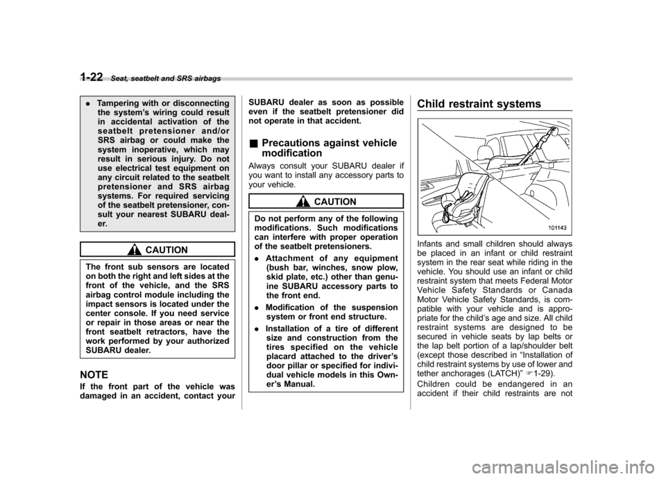 SUBARU FORESTER 2012 SH / 3.G Owners Manual 1-22Seat, seatbelt and SRS airbags
.Tampering with or disconnecting
the system ’s wiring could result
in accidental activation of the 
seatbelt pretensioner and/or
SRS airbag or could make the
syste