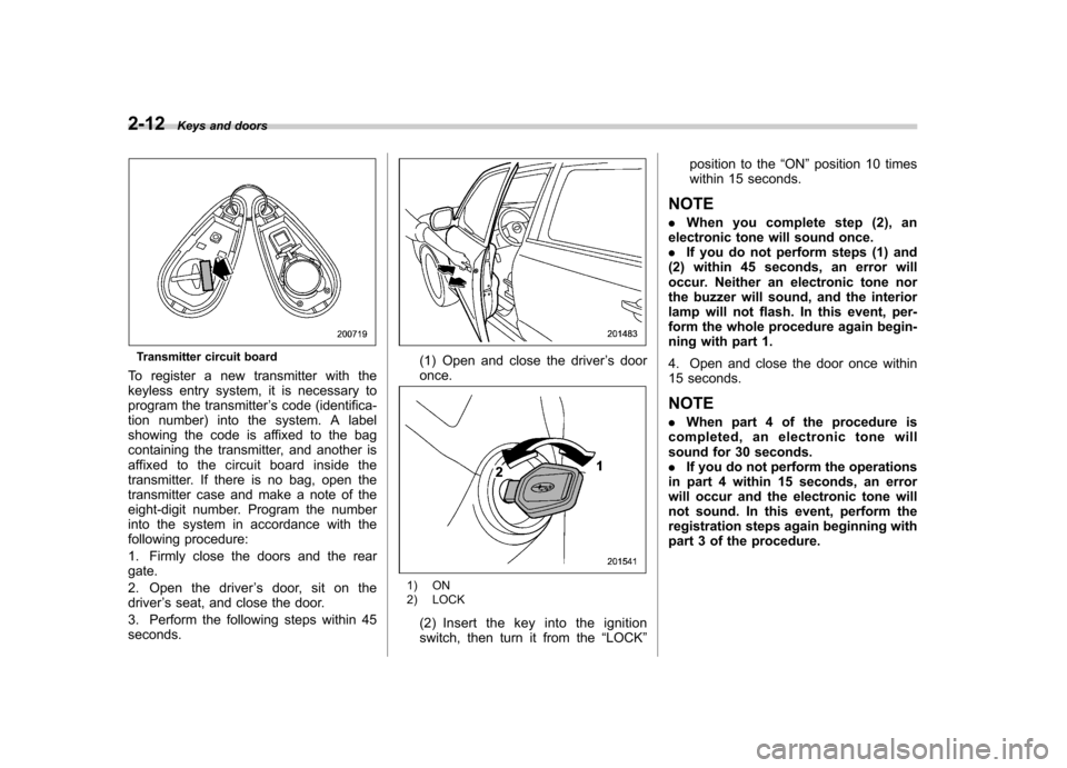 SUBARU FORESTER 2012 SH / 3.G Owners Manual 2-12Keys and doors
Transmitter circuit board
To register a new transmitter with the 
keyless entry system, it is necessary to
program the transmitter ’s code (identifica-
tion number) into the syste
