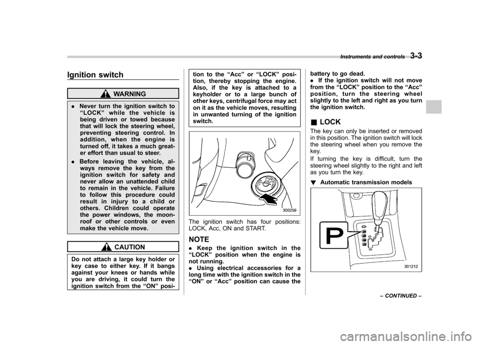 SUBARU FORESTER 2013 SH / 3.G Owners Manual Ignition switch
WARNING
. Never turn the ignition switch to
“ LOCK ”while the vehicle is
being driven or towed because 
that will lock the steering wheel,
preventing steering control. In
addition,