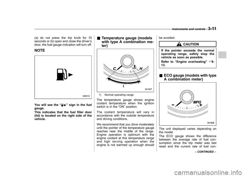 SUBARU FORESTER 2013 SH / 3.G User Guide (a) do not press the trip knob for 10 
seconds or (b) open and close the driver’s
door, the fuel gauge indication will turn off.
NOTE
You will see the “”sign in the fuel
gauge. 
This indicates t