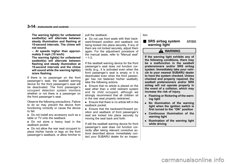 SUBARU FORESTER 2013 SH / 3.G Owners Manual 3-14Instruments and controls
The warning light(s) for unfastened 
seatbelt(s) will alternate between
steady illumination and flashing at
15-second intervals. The chime will
not sound. –At speeds hig