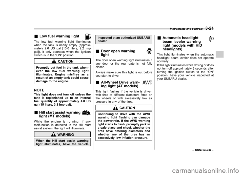 SUBARU FORESTER 2013 SH / 3.G User Guide &Low fuel warning light
The low fuel warning light illuminates 
when the tank is nearly empty (approxi-
mately 2.6 US gal [10.0 liters, 2.2 Imp
gal]). It only operates when the ignition
switch is in t